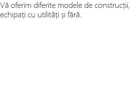 Vă oferim diferite modele de construcții, echipați cu utilități și fără. 