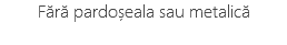 Fără pardoșeala sau metalică