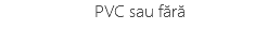 PVC sau fără