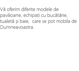 &nbsp;Vă oferim diferite modele de pavilioane, echipați cu bucătărie, tualetă și baie, care se pot mobila de Dumneavoastra. 